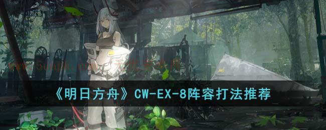 明日方舟CW-EX-8怎么打 CW-EX-8速通打法攻略 