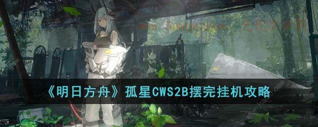 明日方舟孤星CWS2B怎么打 孤星CWS2B懒人挂机打法攻略[多图]图片1